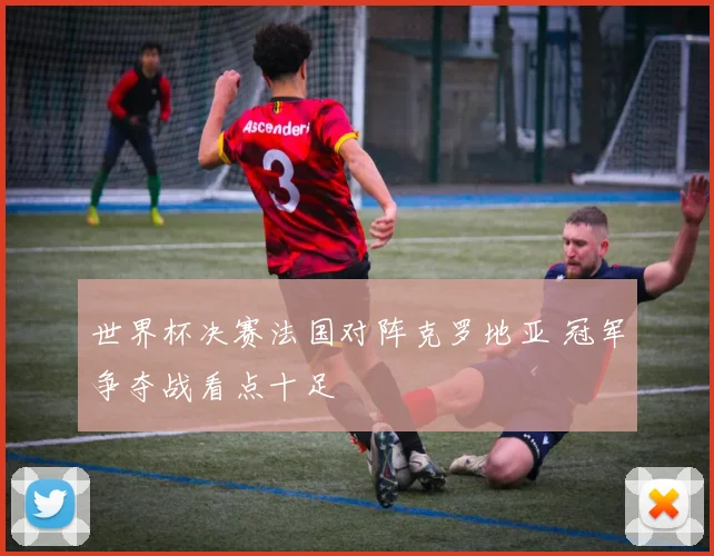 世界杯决赛法国对阵克罗地亚 冠军争夺战看点十足