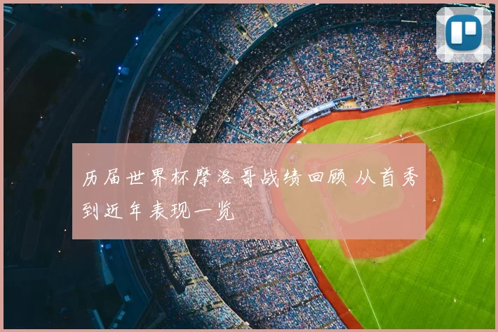 历届世界杯摩洛哥战绩回顾 从首秀到近年表现一览