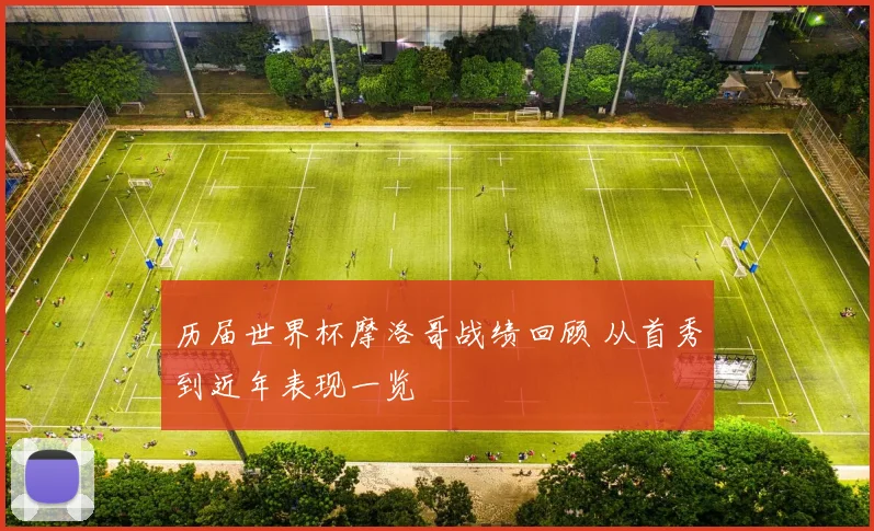 历届世界杯摩洛哥战绩回顾 从首秀到近年表现一览