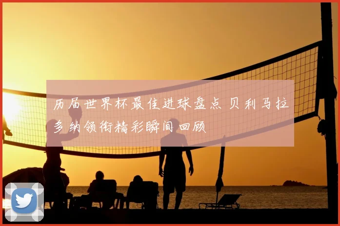 历届世界杯最佳进球盘点 贝利马拉多纳领衔精彩瞬间回顾