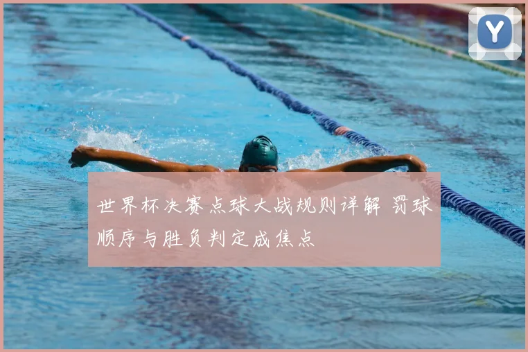 世界杯决赛点球大战规则详解 罚球顺序与胜负判定成焦点