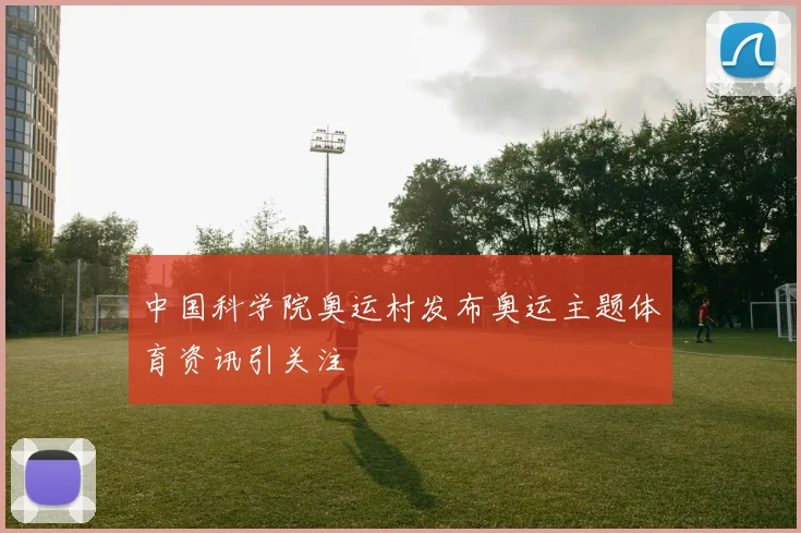 中国科学院奥运村发布奥运主题体育资讯引关注