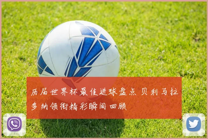 历届世界杯最佳进球盘点 贝利马拉多纳领衔精彩瞬间回顾